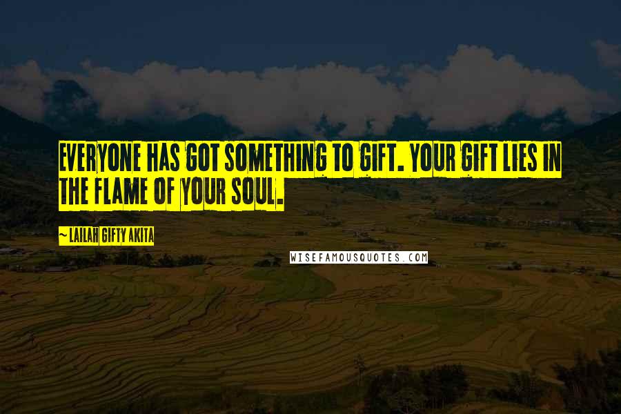 Lailah Gifty Akita Quotes: Everyone has got something to gift. Your gift lies in the flame of your soul.