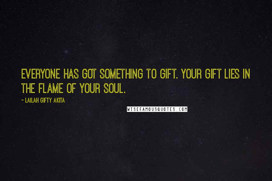 Lailah Gifty Akita Quotes: Everyone has got something to gift. Your gift lies in the flame of your soul.