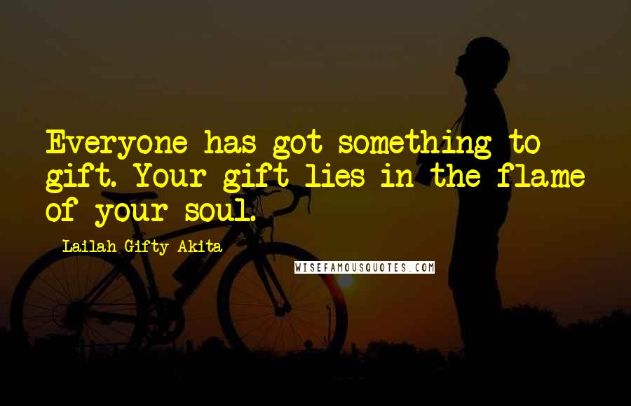 Lailah Gifty Akita Quotes: Everyone has got something to gift. Your gift lies in the flame of your soul.