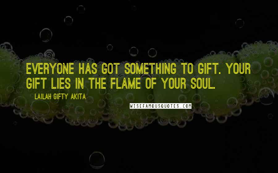 Lailah Gifty Akita Quotes: Everyone has got something to gift. Your gift lies in the flame of your soul.