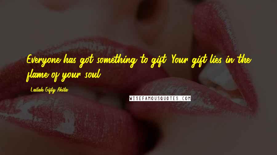 Lailah Gifty Akita Quotes: Everyone has got something to gift. Your gift lies in the flame of your soul.