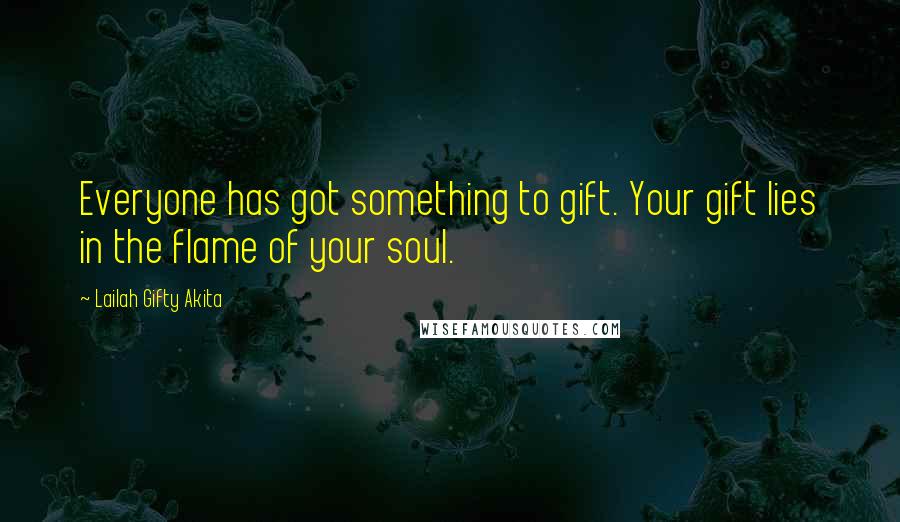 Lailah Gifty Akita Quotes: Everyone has got something to gift. Your gift lies in the flame of your soul.