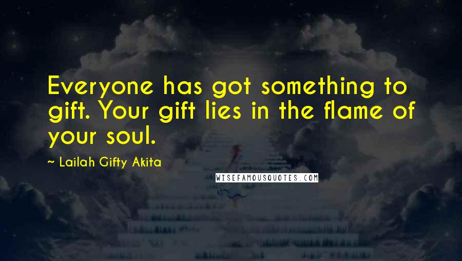 Lailah Gifty Akita Quotes: Everyone has got something to gift. Your gift lies in the flame of your soul.