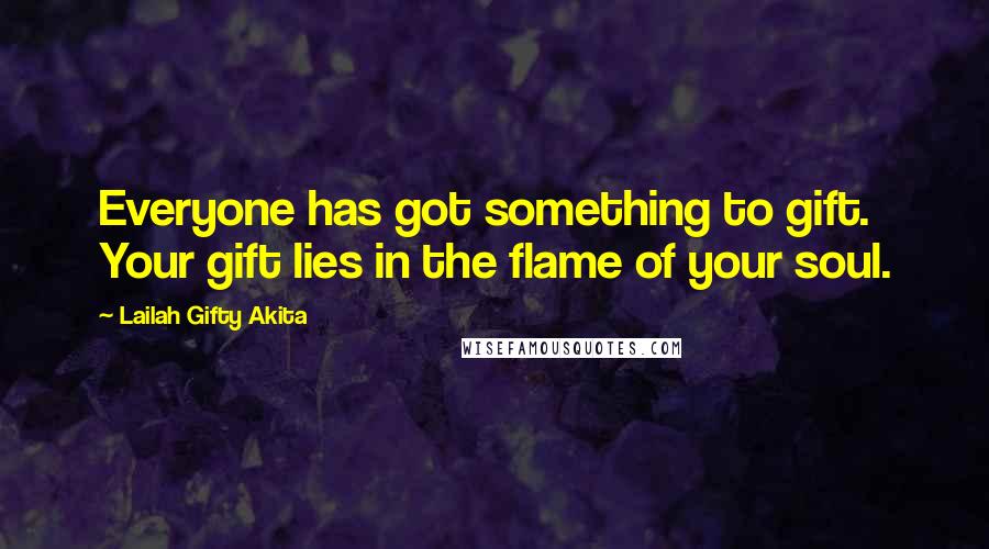 Lailah Gifty Akita Quotes: Everyone has got something to gift. Your gift lies in the flame of your soul.