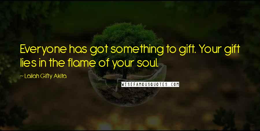 Lailah Gifty Akita Quotes: Everyone has got something to gift. Your gift lies in the flame of your soul.