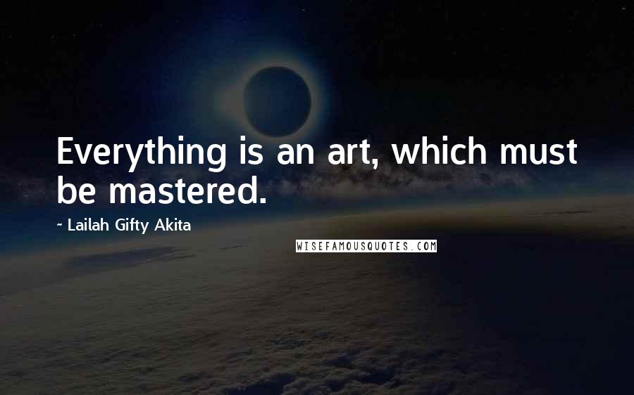 Lailah Gifty Akita Quotes: Everything is an art, which must be mastered.