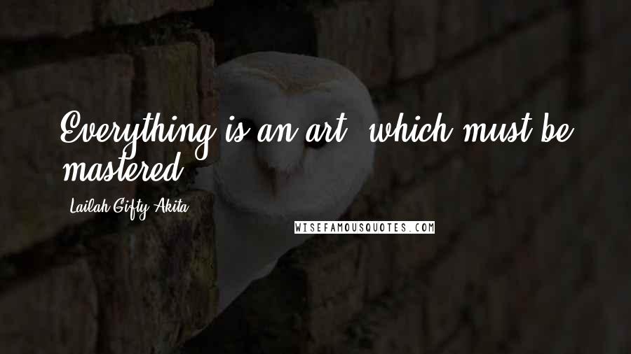 Lailah Gifty Akita Quotes: Everything is an art, which must be mastered.