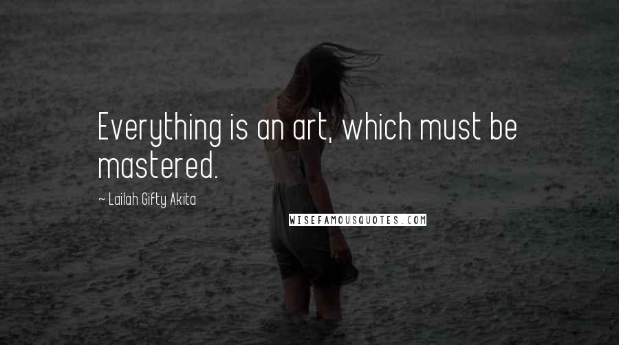 Lailah Gifty Akita Quotes: Everything is an art, which must be mastered.