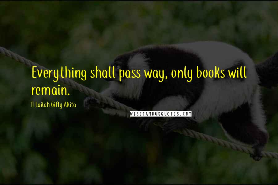 Lailah Gifty Akita Quotes: Everything shall pass way, only books will remain.
