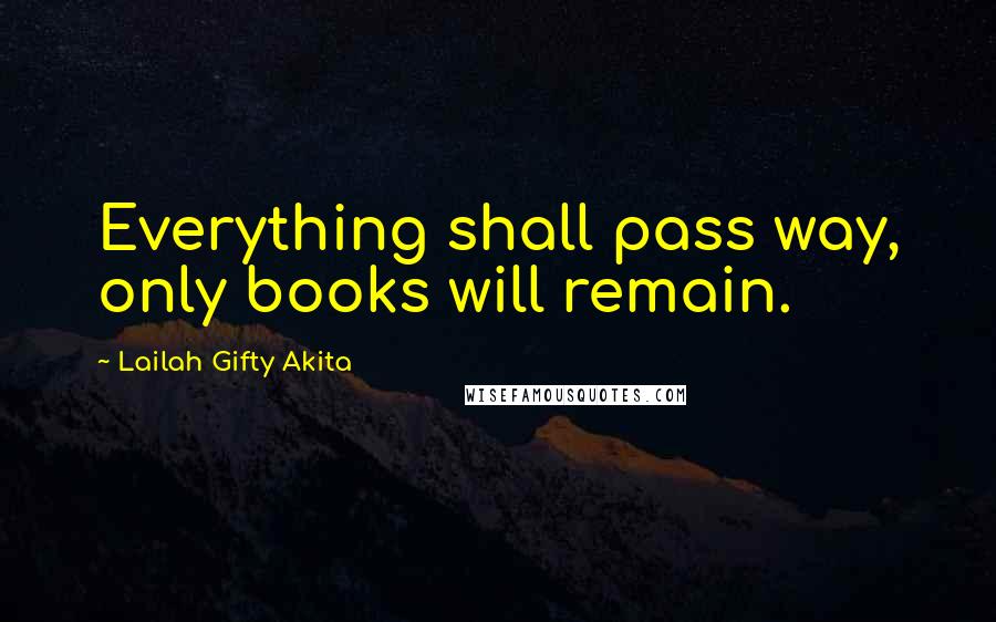 Lailah Gifty Akita Quotes: Everything shall pass way, only books will remain.