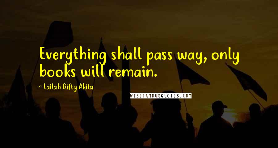 Lailah Gifty Akita Quotes: Everything shall pass way, only books will remain.