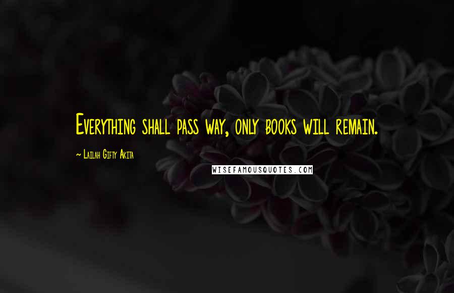 Lailah Gifty Akita Quotes: Everything shall pass way, only books will remain.