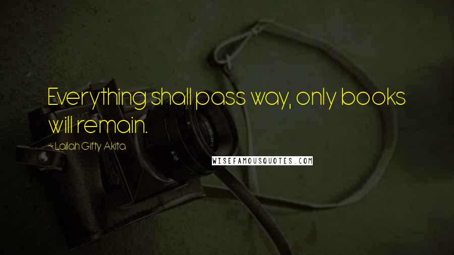 Lailah Gifty Akita Quotes: Everything shall pass way, only books will remain.