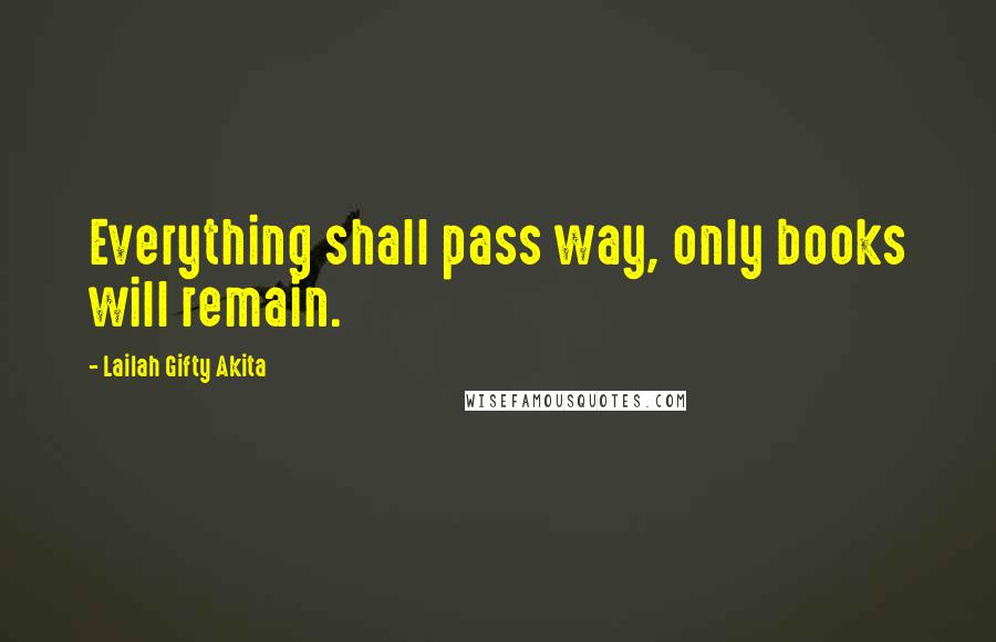 Lailah Gifty Akita Quotes: Everything shall pass way, only books will remain.