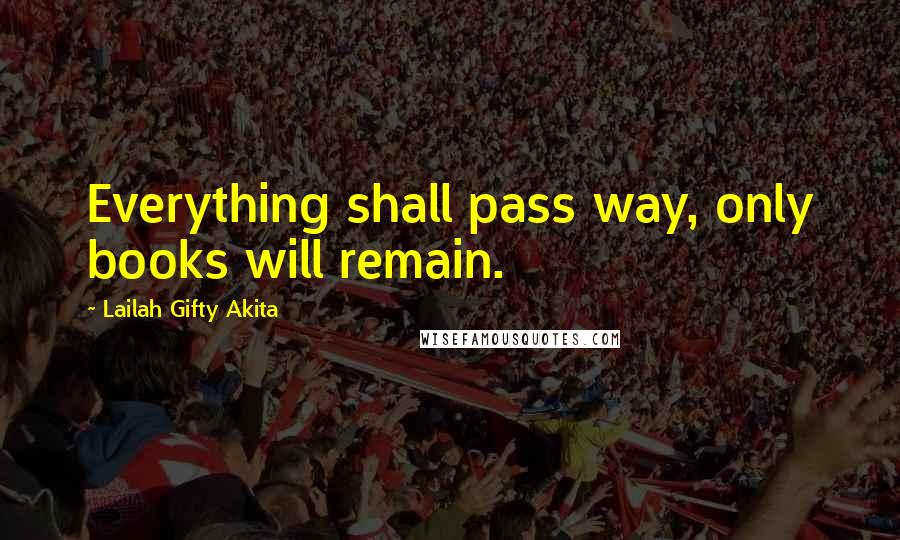 Lailah Gifty Akita Quotes: Everything shall pass way, only books will remain.