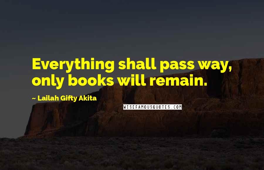 Lailah Gifty Akita Quotes: Everything shall pass way, only books will remain.