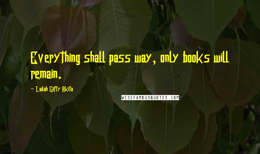 Lailah Gifty Akita Quotes: Everything shall pass way, only books will remain.