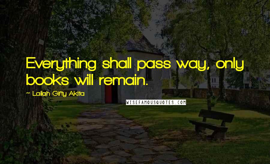 Lailah Gifty Akita Quotes: Everything shall pass way, only books will remain.