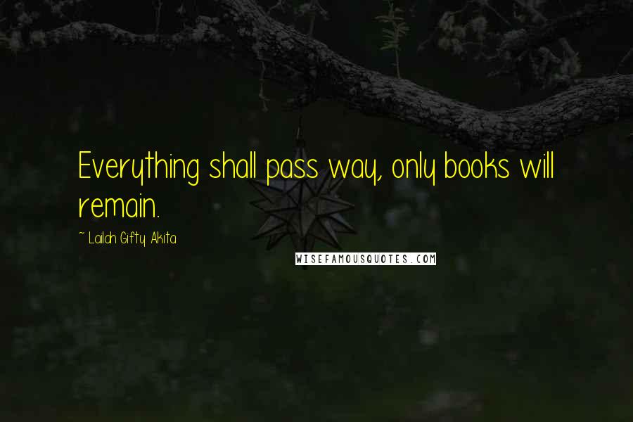 Lailah Gifty Akita Quotes: Everything shall pass way, only books will remain.
