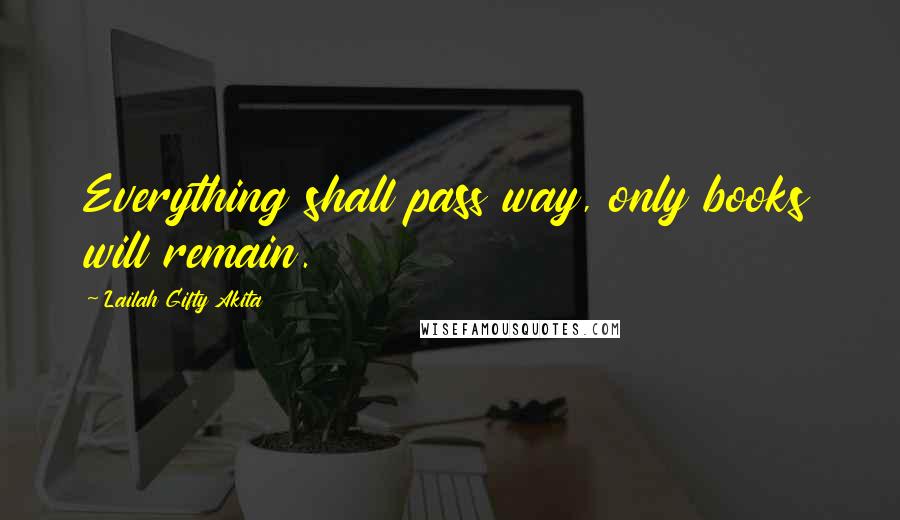 Lailah Gifty Akita Quotes: Everything shall pass way, only books will remain.