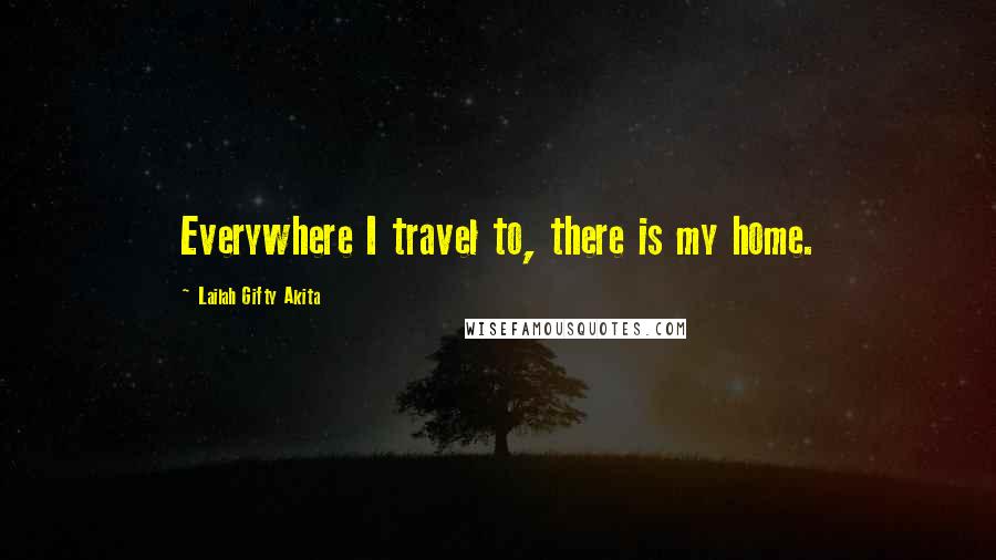 Lailah Gifty Akita Quotes: Everywhere I travel to, there is my home.