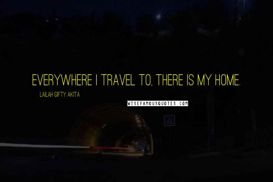 Lailah Gifty Akita Quotes: Everywhere I travel to, there is my home.