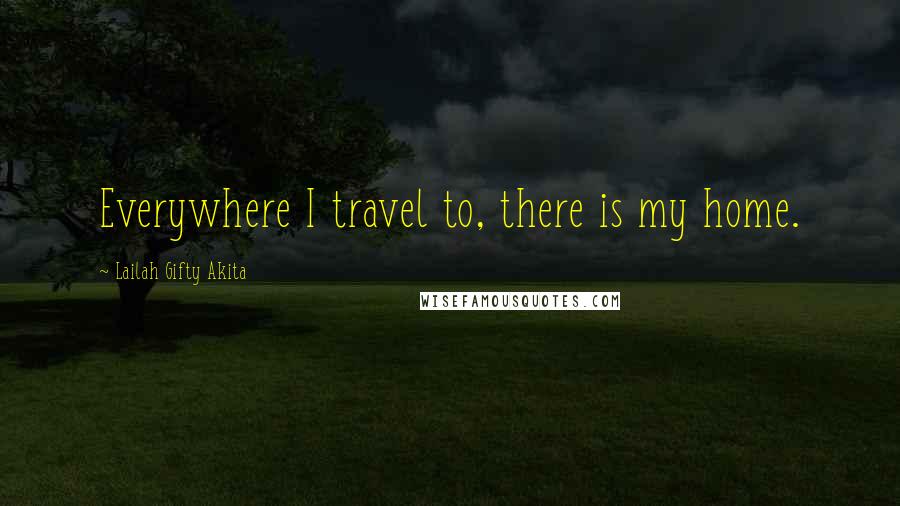 Lailah Gifty Akita Quotes: Everywhere I travel to, there is my home.