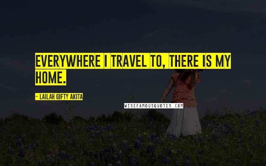 Lailah Gifty Akita Quotes: Everywhere I travel to, there is my home.