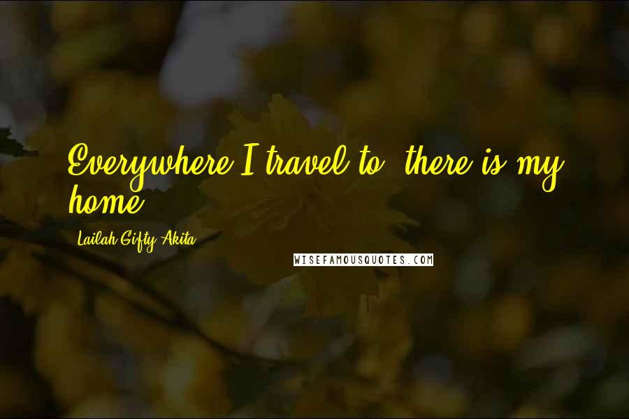 Lailah Gifty Akita Quotes: Everywhere I travel to, there is my home.