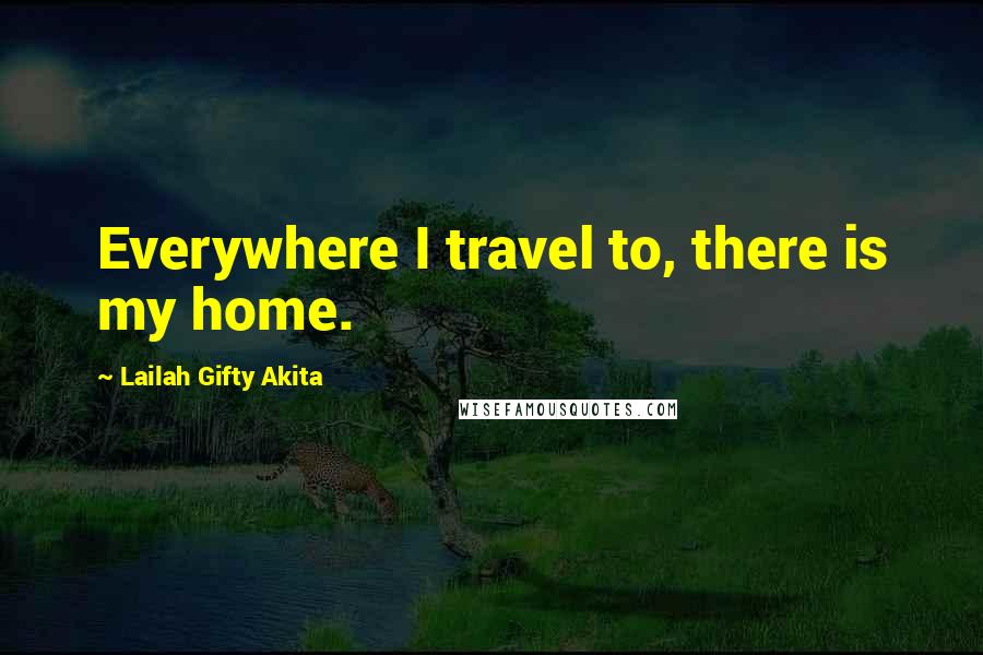 Lailah Gifty Akita Quotes: Everywhere I travel to, there is my home.