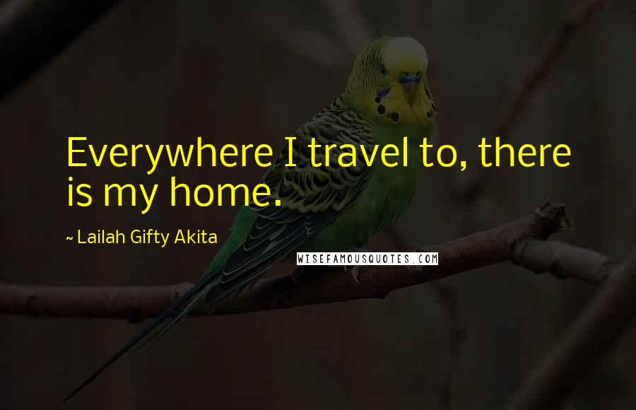 Lailah Gifty Akita Quotes: Everywhere I travel to, there is my home.