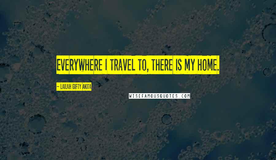 Lailah Gifty Akita Quotes: Everywhere I travel to, there is my home.