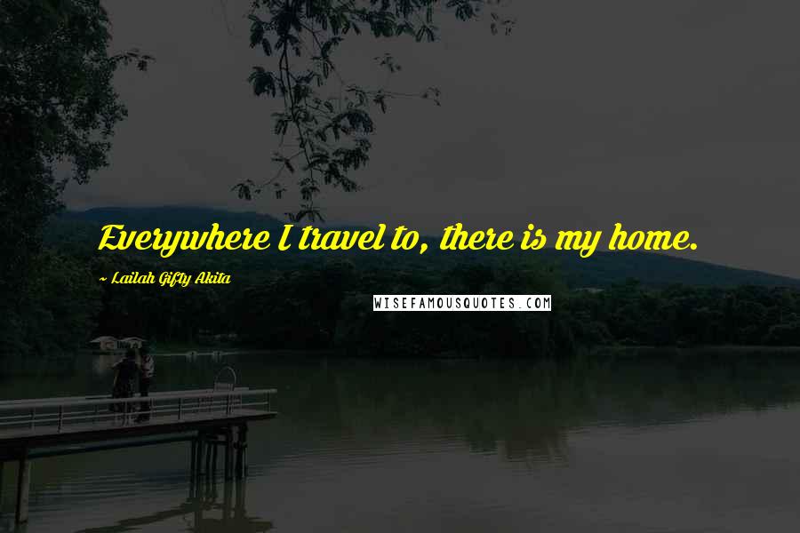 Lailah Gifty Akita Quotes: Everywhere I travel to, there is my home.