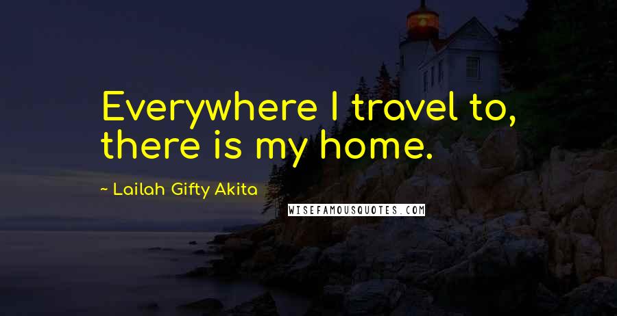 Lailah Gifty Akita Quotes: Everywhere I travel to, there is my home.