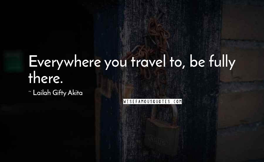 Lailah Gifty Akita Quotes: Everywhere you travel to, be fully there.