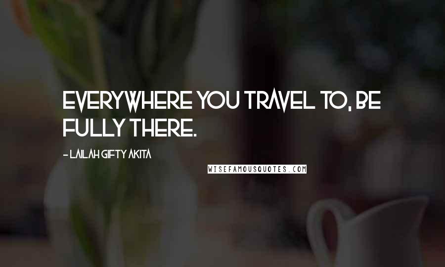 Lailah Gifty Akita Quotes: Everywhere you travel to, be fully there.