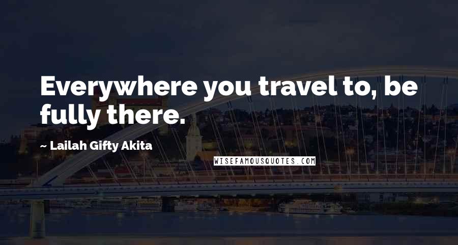 Lailah Gifty Akita Quotes: Everywhere you travel to, be fully there.