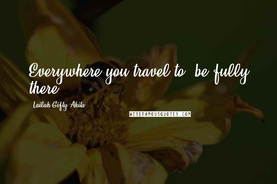 Lailah Gifty Akita Quotes: Everywhere you travel to, be fully there.