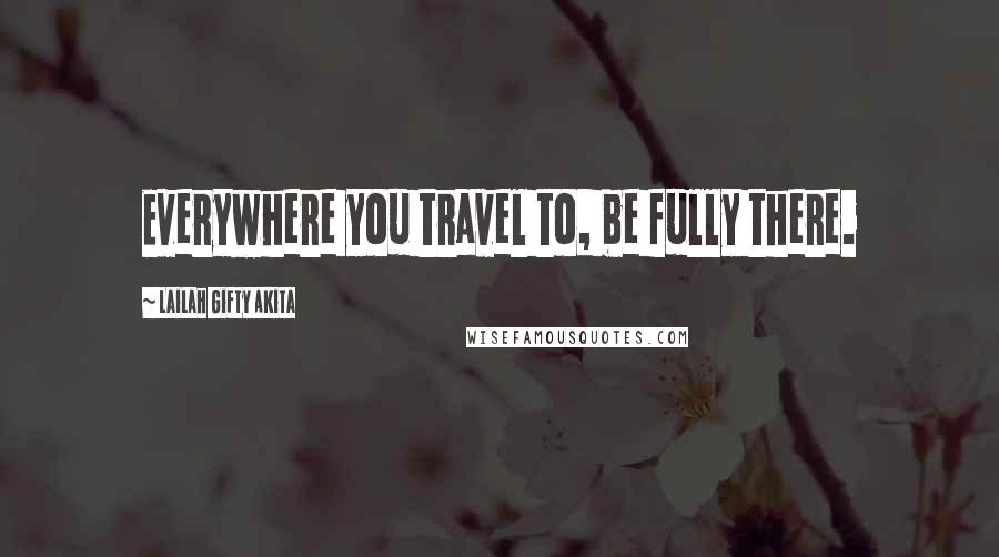 Lailah Gifty Akita Quotes: Everywhere you travel to, be fully there.