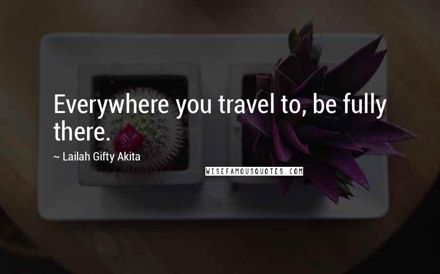 Lailah Gifty Akita Quotes: Everywhere you travel to, be fully there.