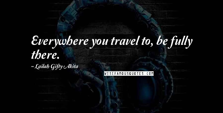 Lailah Gifty Akita Quotes: Everywhere you travel to, be fully there.