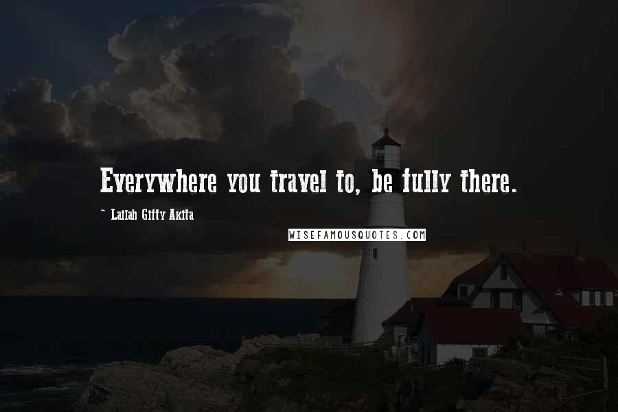 Lailah Gifty Akita Quotes: Everywhere you travel to, be fully there.