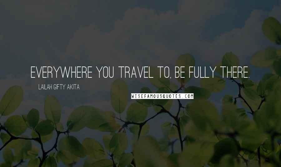 Lailah Gifty Akita Quotes: Everywhere you travel to, be fully there.