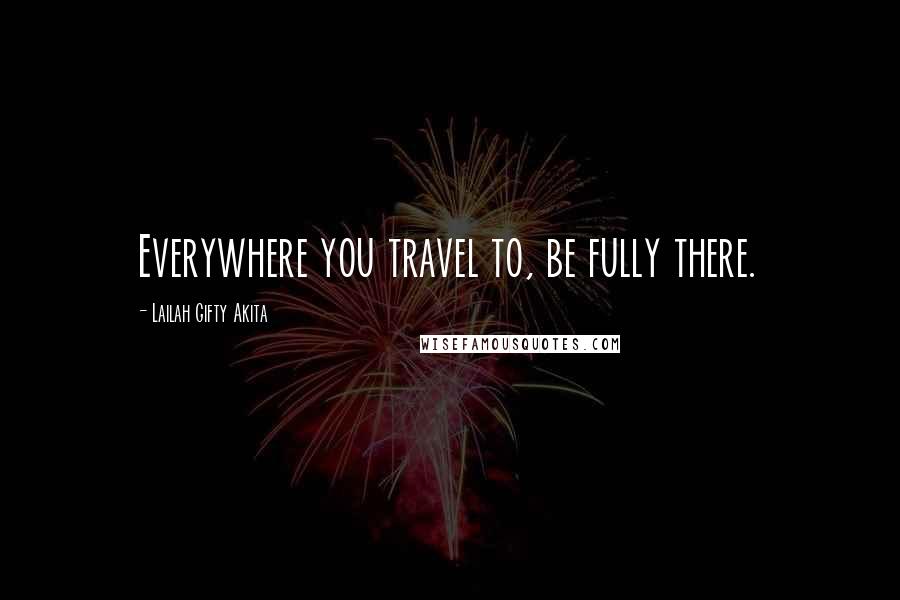 Lailah Gifty Akita Quotes: Everywhere you travel to, be fully there.