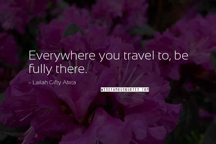 Lailah Gifty Akita Quotes: Everywhere you travel to, be fully there.