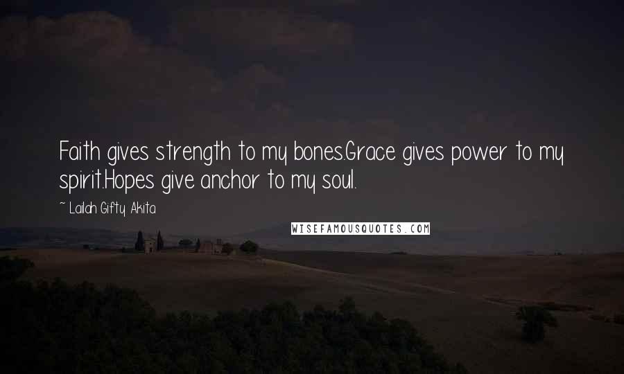 Lailah Gifty Akita Quotes: Faith gives strength to my bones.Grace gives power to my spirit.Hopes give anchor to my soul.