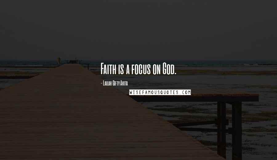 Lailah Gifty Akita Quotes: Faith is a focus on God.