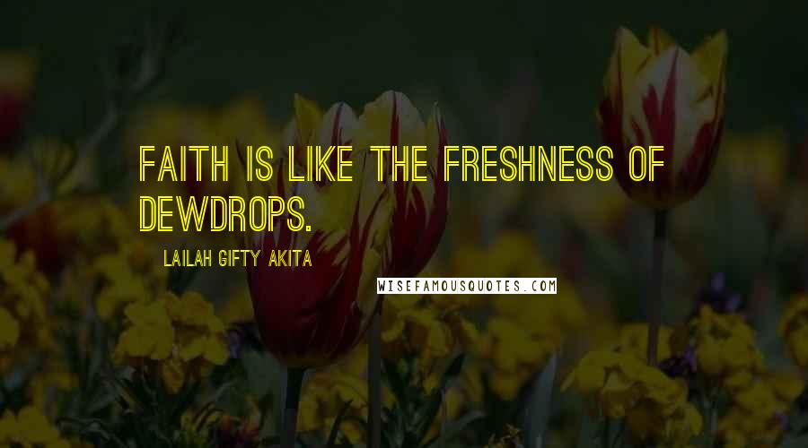 Lailah Gifty Akita Quotes: Faith is like the freshness of dewdrops.