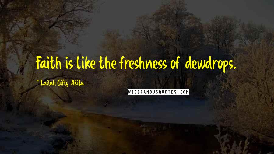 Lailah Gifty Akita Quotes: Faith is like the freshness of dewdrops.