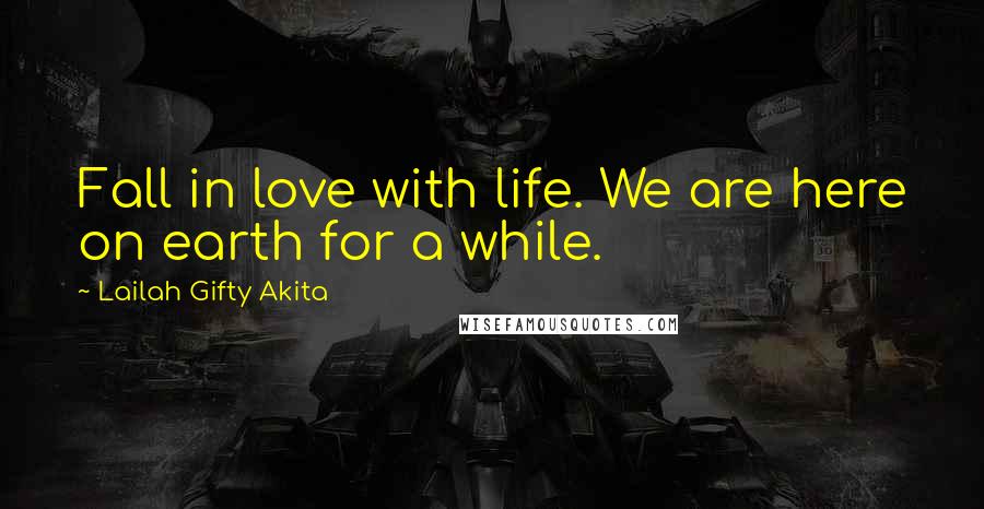 Lailah Gifty Akita Quotes: Fall in love with life. We are here on earth for a while.